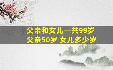 父亲和女儿一共99岁 父亲50岁 女儿多少岁